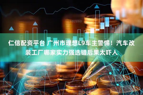 仁信配资平台 广州市理想L9车主警惕！汽车改装工厂哪家实力强选错后果太吓人