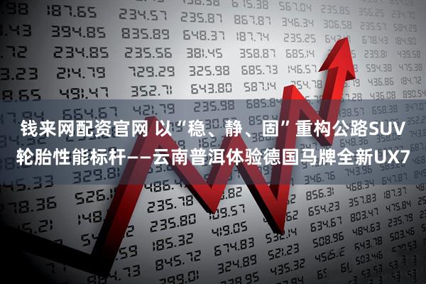 钱来网配资官网 以“稳、静、固”重构公路SUV轮胎性能标杆——云南普洱体验德国马牌全新UX7