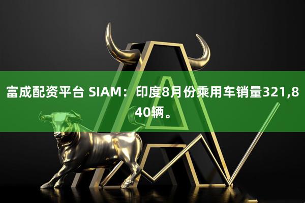 富成配资平台 SIAM：印度8月份乘用车销量321,840辆。