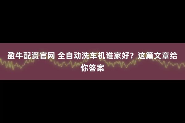 盈牛配资官网 全自动洗车机谁家好？这篇文章给你答案