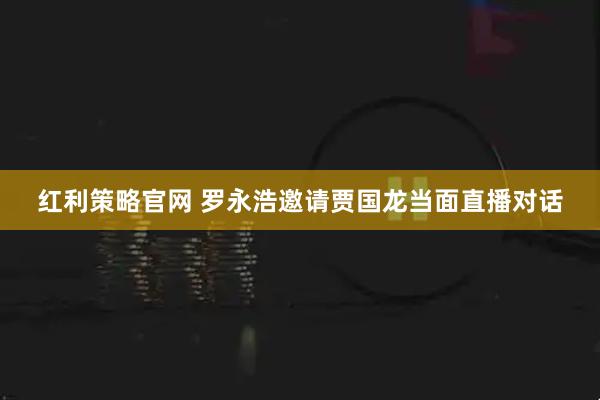 红利策略官网 罗永浩邀请贾国龙当面直播对话