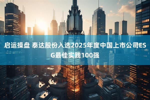 启运操盘 泰达股份入选2025年度中国上市公司ESG最佳实践100强