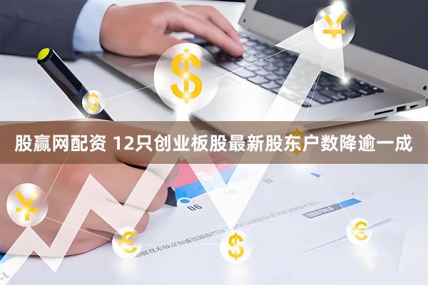 股赢网配资 12只创业板股最新股东户数降逾一成