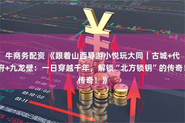 牛商务配资 《跟着山西导游小悦玩大同｜古城+代王府+九龙壁：一日穿越千年，解锁“北方锁钥”的传奇！》
