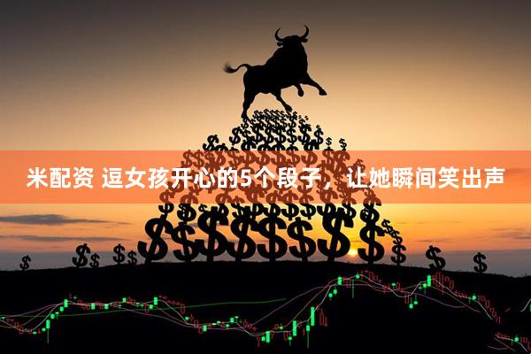 米配资 逗女孩开心的5个段子，让她瞬间笑出声