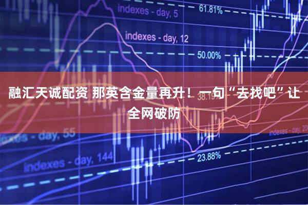 融汇天诚配资 那英含金量再升！一句“去找吧”让全网破防