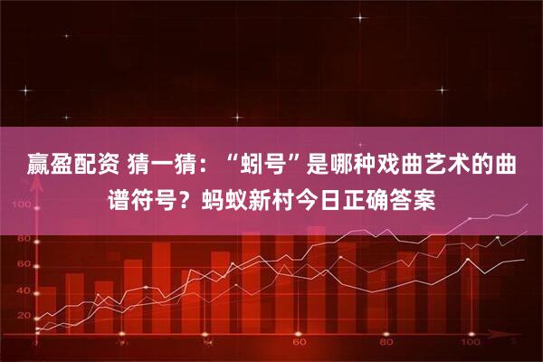 赢盈配资 猜一猜：“蚓号”是哪种戏曲艺术的曲谱符号？蚂蚁新村今日正确答案