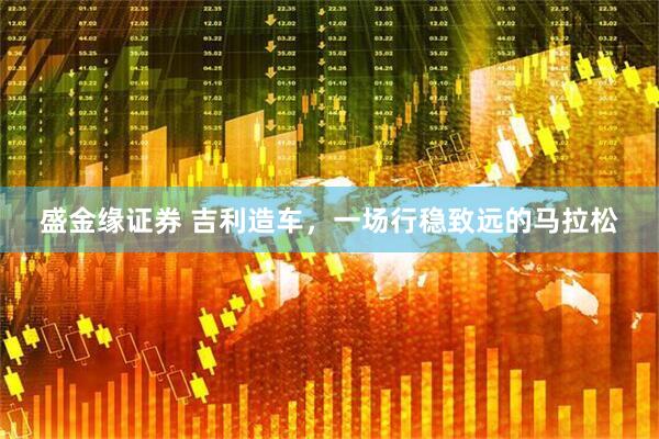 盛金缘证券 吉利造车，一场行稳致远的马拉松
