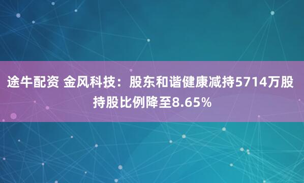 途牛配资 金风科技：股东和谐健康减持5714万股 持股比例降至8.65%