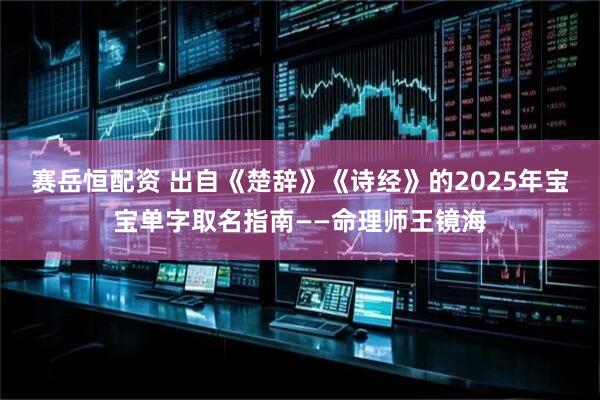赛岳恒配资 出自《楚辞》《诗经》的2025年宝宝单字取名指南——命理师王镜海