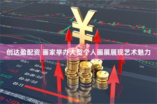 创达盈配资 画家举办大型个人画展展现艺术魅力