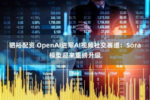 驷裕配资 OpenAI进军AI视频社交赛道：Sora模型迎来重磅升级