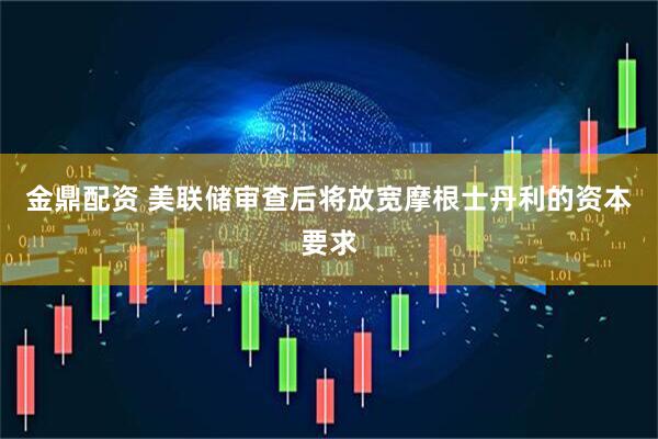 金鼎配资 美联储审查后将放宽摩根士丹利的资本要求