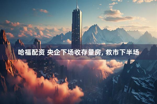 哈福配资 央企下场收存量房, 救市下半场