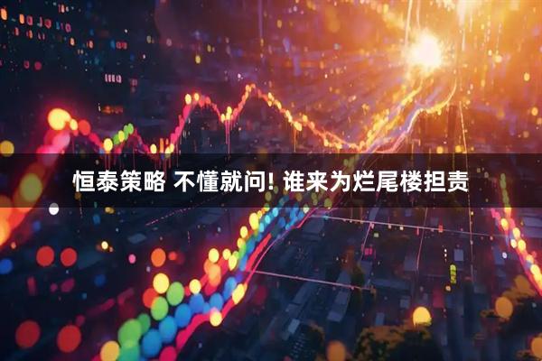 恒泰策略 不懂就问! 谁来为烂尾楼担责