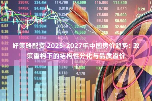 好策略配资 2025-2027年中国房价趋势: 政策重构下的结构性分化与品质溢价