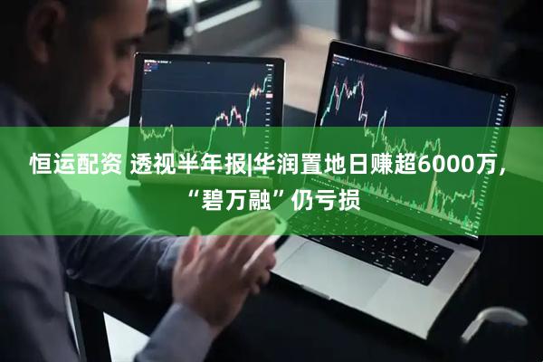 恒运配资 透视半年报|华润置地日赚超6000万, “碧万融”仍亏损
