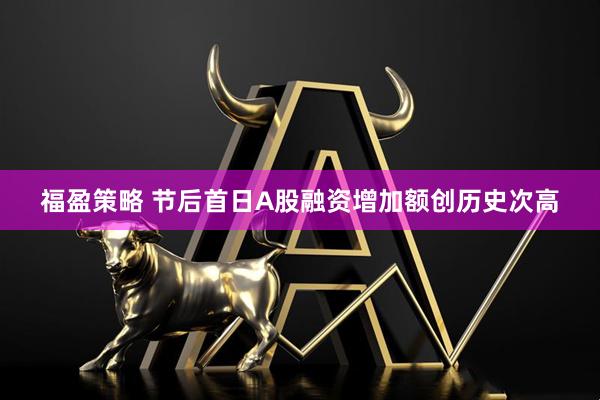 福盈策略 节后首日A股融资增加额创历史次高