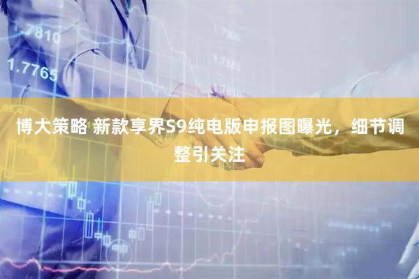 博大策略 新款享界S9纯电版申报图曝光，细节调整引关注