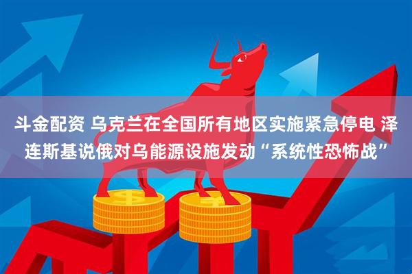 斗金配资 乌克兰在全国所有地区实施紧急停电 泽连斯基说俄对乌能源设施发动“系统性恐怖战”