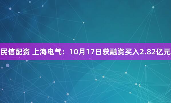 民信配资 上海电气：10月17日获融资买入2.82亿元