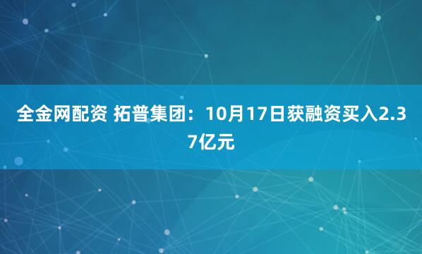 全金网配资 拓普集团：10月17日获融资买入2.37亿元