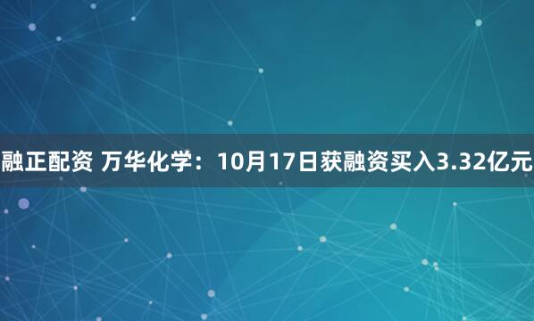 融正配资 万华化学：10月17日获融资买入3.32亿元