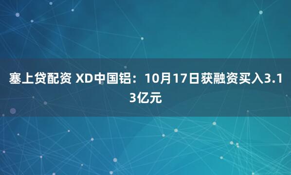 塞上贷配资 XD中国铝：10月17日获融资买入3.13亿元