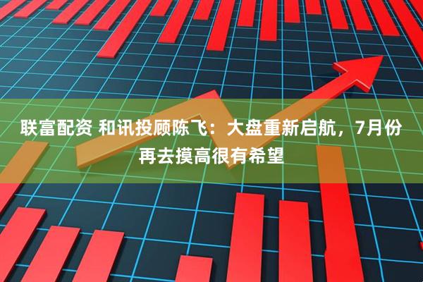 联富配资 和讯投顾陈飞：大盘重新启航，7月份再去摸高很有希望