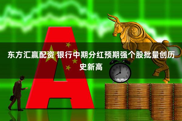 东方汇赢配资 银行中期分红预期强个股批量创历史新高