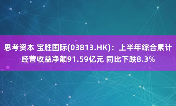 思考资本 宝胜国际(03813.HK)：上半年综合累计经营收益净额91.59亿元 同比下跌8.3%