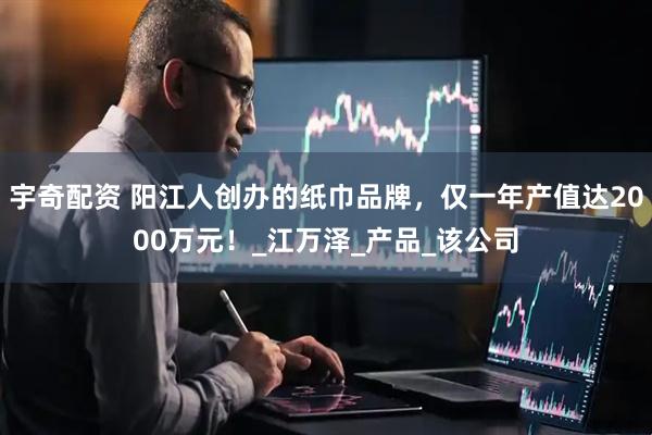 宇奇配资 阳江人创办的纸巾品牌，仅一年产值达2000万元！_江万泽_产品_该公司