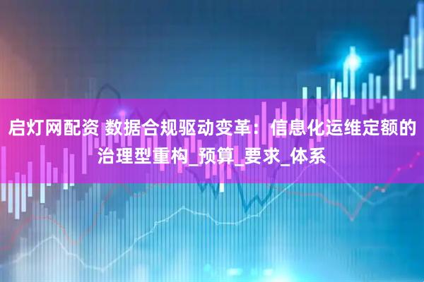 启灯网配资 数据合规驱动变革：信息化运维定额的治理型重构_预算_要求_体系