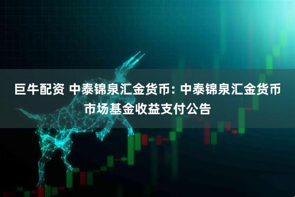 巨牛配资 中泰锦泉汇金货币: 中泰锦泉汇金货币市场基金收益支付公告