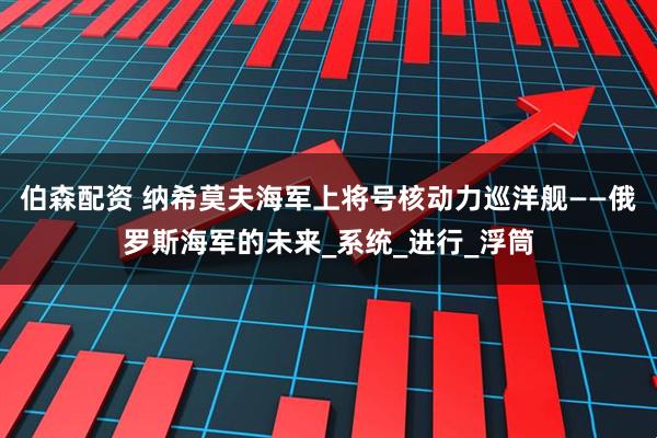 伯森配资 纳希莫夫海军上将号核动力巡洋舰——俄罗斯海军的未来_系统_进行_浮筒