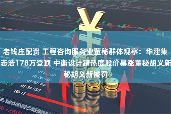 老钱庄配资 工程咨询服务业董秘群体观察：华建集团徐志浩178万登顶 中衡设计蹭热度股价暴涨董秘胡义新被罚