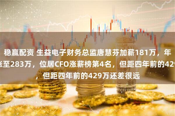 稳赢配资 生益电子财务总监唐慧芬加薪181万，年薪从102万涨至283万，位居CFO涨薪榜第4名，但距四年前的429万还差很远