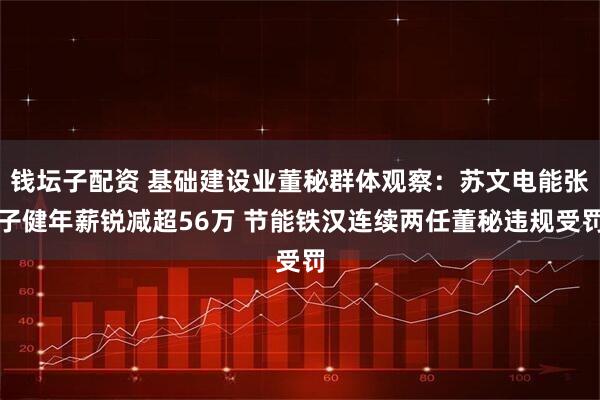 钱坛子配资 基础建设业董秘群体观察：苏文电能张子健年薪锐减超56万 节能铁汉连续两任董秘违规受罚
