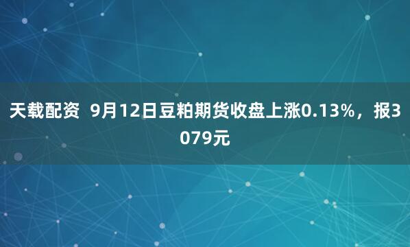 天载配资  9月12日豆粕期货收盘上涨0.13%，报3079元