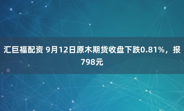 汇巨福配资 9月12日原木期货收盘下跌0.81%，报798元