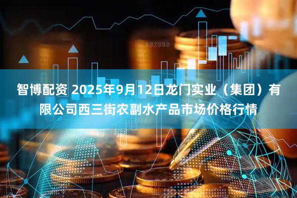 智博配资 2025年9月12日龙门实业（集团）有限公司西三街农副水产品市场价格行情