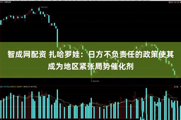 智成网配资 扎哈罗娃：日方不负责任的政策使其成为地区紧张局势催化剂