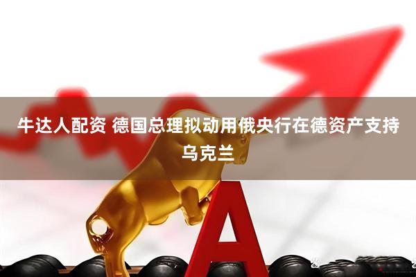 牛达人配资 德国总理拟动用俄央行在德资产支持乌克兰